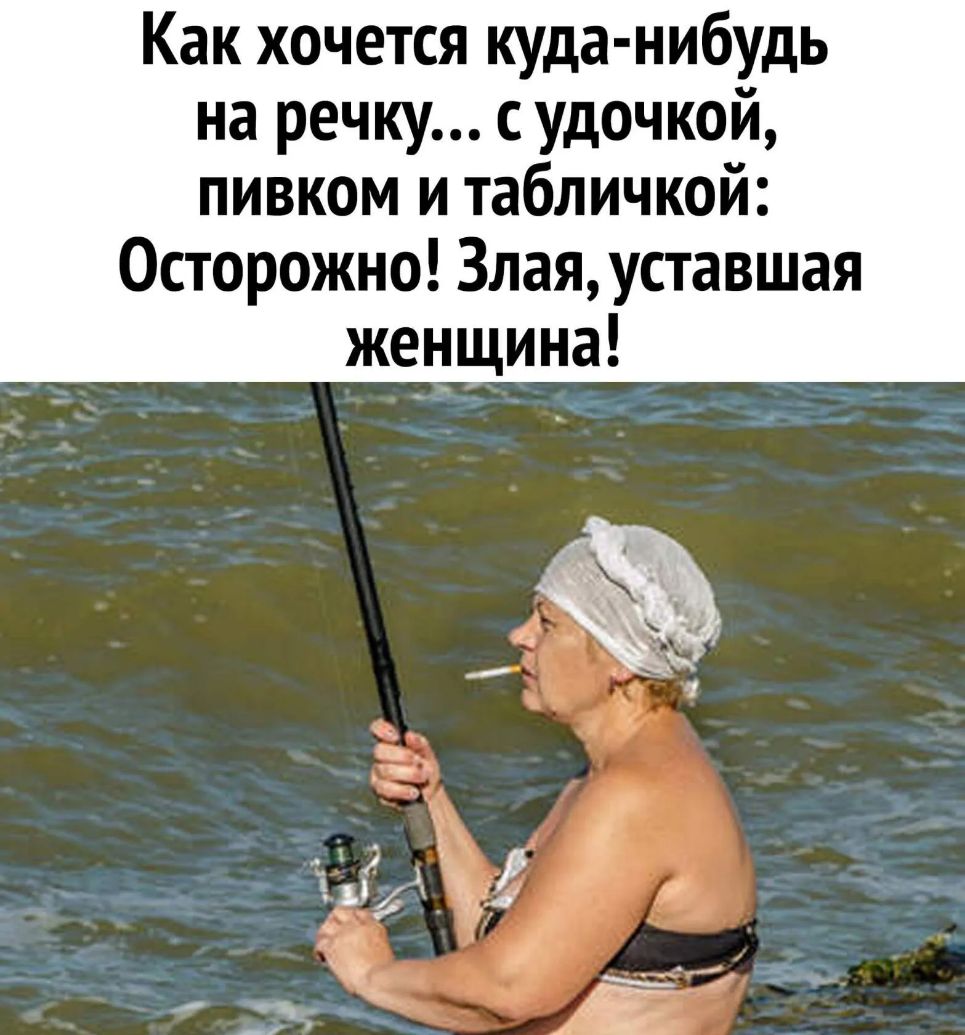 Как хочется куда нибудь на речку с удочкой пивком и табличкой Осторожно 3лаяуставшая женщина