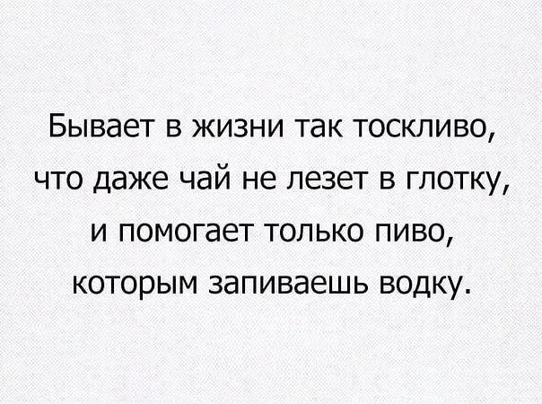БЫВдЕТ В ЖИЗНИ ТЭК ТОСКЛИВО ЧТО даже чай не лезет В ГЛОТКУ И помогает ТОЛЬКО ПИВО КОТОРЫМ запиваешь ВОДКУ