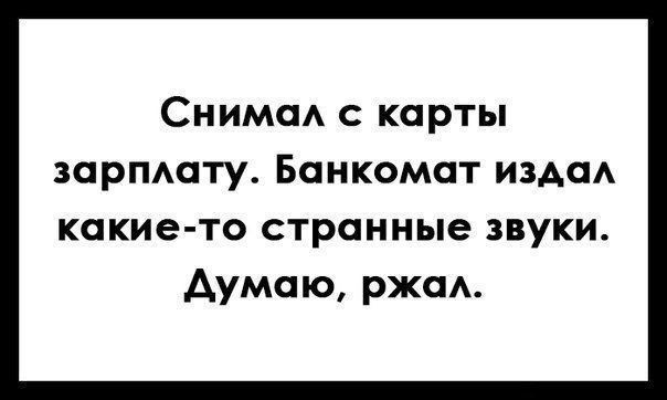 Снимал с карты зарплату. Банкомат издал какието странные звуки. Думаю, ржал.