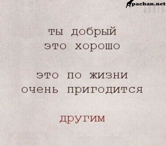 тзасиапле ты Добрый это хорошо ЭТО ПО ЖИЗНИ ОЧЭНЬ ПРИГОДИГСЯ другим