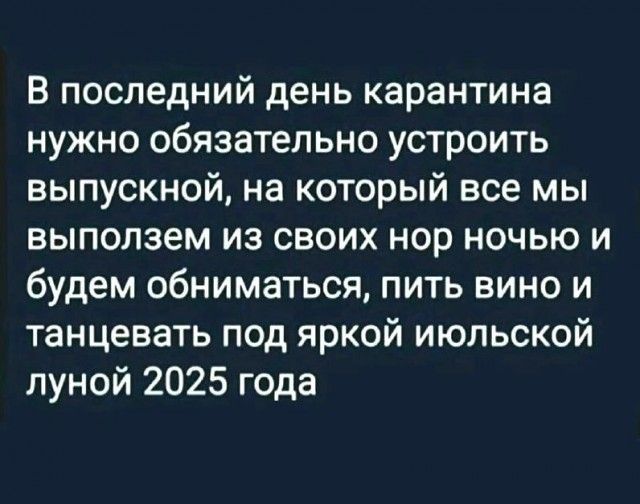 В последний день карантина нужно обязательно устроить выпускной на который все мы выползем из своих нор ночью и будем обниматься пить вино и танцевать под яркой июльской луной 2025 года