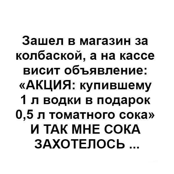 Зашел в магазин за колбаской а на кассе висит объявление АКЦИЯ купившему 1 л водки в подарок 05 л томатного сока И ТАК МНЕ СОКА ЗАХОТЕПОСЬ