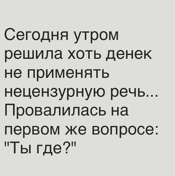 Сегодня утром решила хоть денек не применять нецензурную речь Провалилась на первом же вопросе Ты где