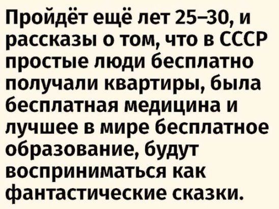 Пройдёт ещё лет 25 30 и рассказы о том что в СССР простые люди бесплатно получали квартиры была бесплатная медицина и лучшее в мире бесплатное образование будут восприниматься как фантастические сказки