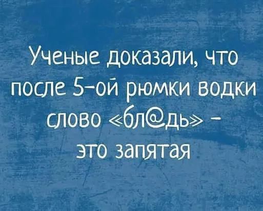 Ученые доказали что после 5ой рюмки водки слово блдЬ это запятая