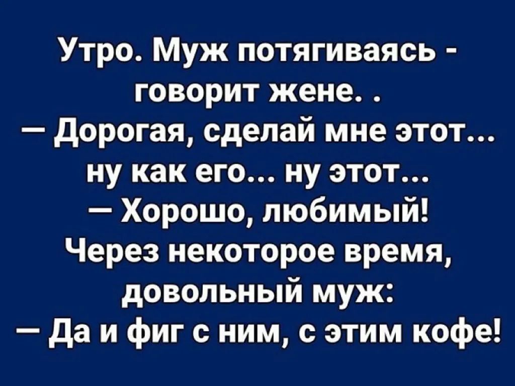 Утро. Муж потягиваясь  говорит жене. .  Дорогая, сделай мне этот... Ну как его... Ну этот...  Хорошо, любимый! Через некоторое время, довольный муж:  даи фиг сним, с этим кофе!