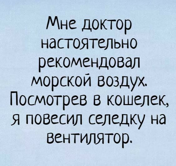 Мне доктор настоятельно рекомендовал морской воздух Посмотрев в кошелек Я повесил селедку на Вентиіытор