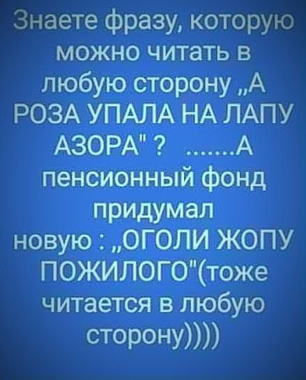 Знаете фразу которую можно читать в любую сторону А РОЗА УПАЛА НА ЛАПУ АЗОР А пенсионный фонд придумал новую ОГ ОЛИ ЖОПУ ПОЖИЛОГОтоже читается в любую СТОРОНУ