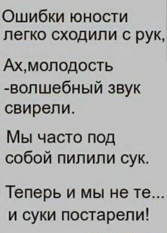 Ошибки юности легко сходили с рук Ахмолодость вопшебный звук свирепи Мы часто под собой пипипи сук Теперь и мы не те и суки постарели