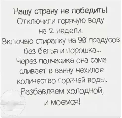 Нашу сграну не победить ОТКЛЮЧИЛИ горячую воду на 1 недеЛИ Включаю стрелку на 90 градусов без белья и порошка Через полчасика она сама сливает в ванну нехилое колинесгво горячей воды Разбавляем холодной и моемся