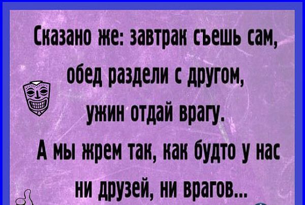 назано же завтраи съешь сам обед раздели другом ужин отдай врагу А мы трем так как будто у нас ни друзей ни врагов __