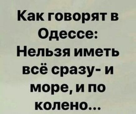 Как говорят в Одессе Нельзя иметь всё сразу и море и по колено