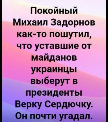 Покойный Михаил Задорнов как то пошутил что уставшие от майданов украинцы выберут в президенты Верку Сердючку