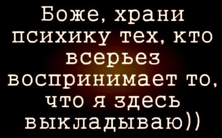 Боже храни психику тех кто всерьез воспринимает то что я здесь выкладываю
