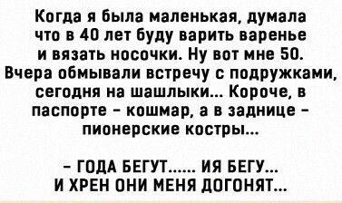Когда я была маленькая, думала что в 40 лет буду варить варенье и вязать носочки. Ну вот мне 50. Вчера обмывали встречу с подружками, сегодня на шашлыки... Короче, в паспорте  кошмар, а в заднице  пионерские костры...  Года бегут...... Ия бегу... И хрен они меня догонят...