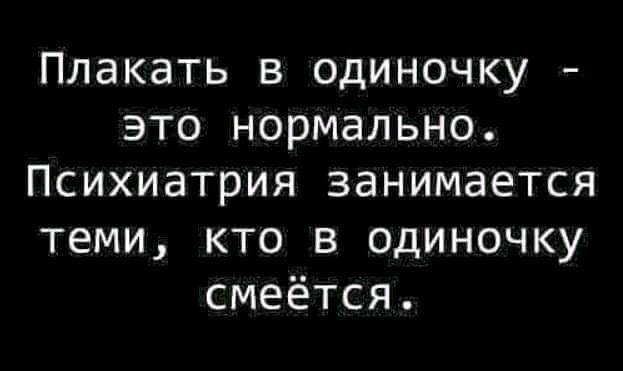 Плакать в одиночку это нормально Психиатрия занимается теми кто в одиночку смеётся