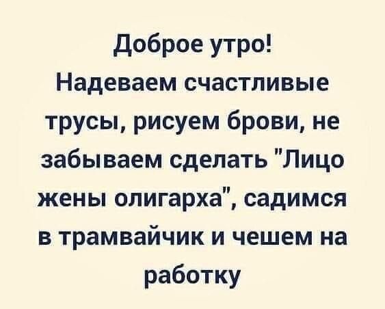 доброе утро Надеваем счастливые трусы рисуем брови не забываем сделать Лицо жены олигарха садимся в трамвайчик и чешем на работку