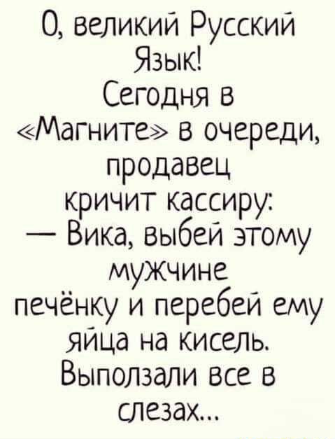 0 Великий Русский Язык Сегодня в Магните в очереди продавец кричит кассиру Вика выбеи этому мужчине печёнку и перебеи ему яица на кисель Выползали все В СЛезаХ