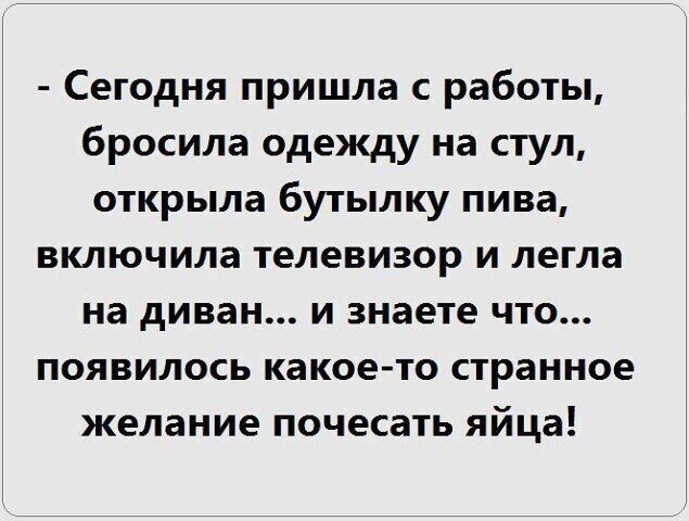 Сегодня пришла с работы бросила одежду на стул открыла бутылку пива включила телевизор и легла на диван и знаете что появилось какое то странное желание почесать яйца