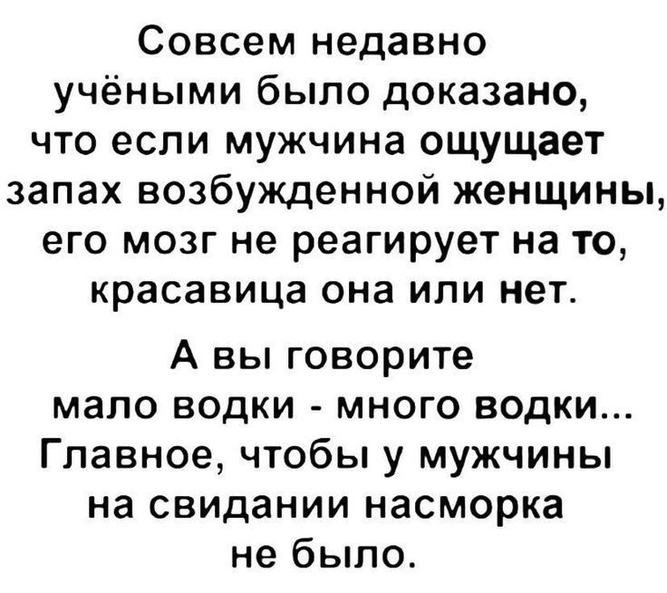 Совсем недавно учёными было доказано что если мужчина ощущает запах возбужденной женщины его мозг не реагирует на то красавица она или нет А вы говорите мало водки много водки Главное чтобы у мужчины на свидании насморка не было