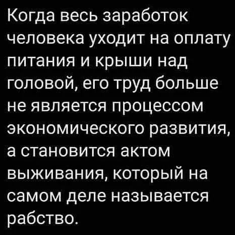Когда весь заработок человека уходит на оплату питания и крыши над головой его труд больше не является процессом экономического развития а становится актом выживания который на самом деле называется рабство
