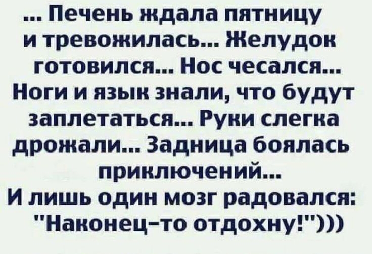 Печень ждала пятницу и тревожилась Желудон готовился Нос чесался Ноги и язык знали что будут заплетаться Руни слегка дрожали Задница боялась приключений и лишь один мозг радовался Наконец то отдохну