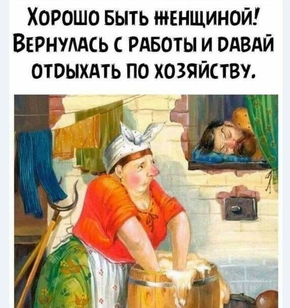 Хорошо Быть жвнщиной Вернумсь РАБОТЫ и ОАВАЙ отоыхдть по хозяйству