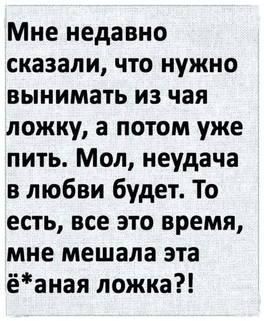 Мне недавно сказали что нужно вынимать из чая ложку а потом уже пить Мол неудача в любви будет То есть все это время мне мешала эта ёаная ложка