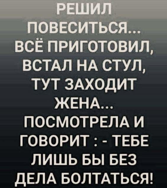 ВСЕ ПРИГОТОВИЛ ВСТАЛ НА СТУЛ ТУТ ЗАХОДИТ ЖЕНА ПОСМОТРЕЛА И ГОВОРИТ ТЕБЕ ЛИШЬ БЫ БЕЗ ДЕЛА БОЛТАТЬСЯ