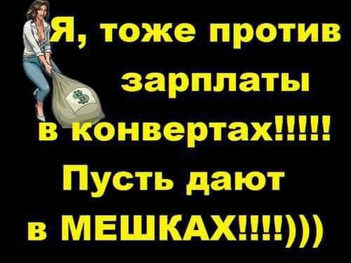 тоже против зарплаты в онвертах Пусть дают в МЕШКАХ