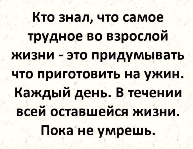 Кто знал что самое трудное во взрослой жизни это придумывать что приготовить на ужин Каждый день В течении всей оставшейся жизни Пока не умрешь