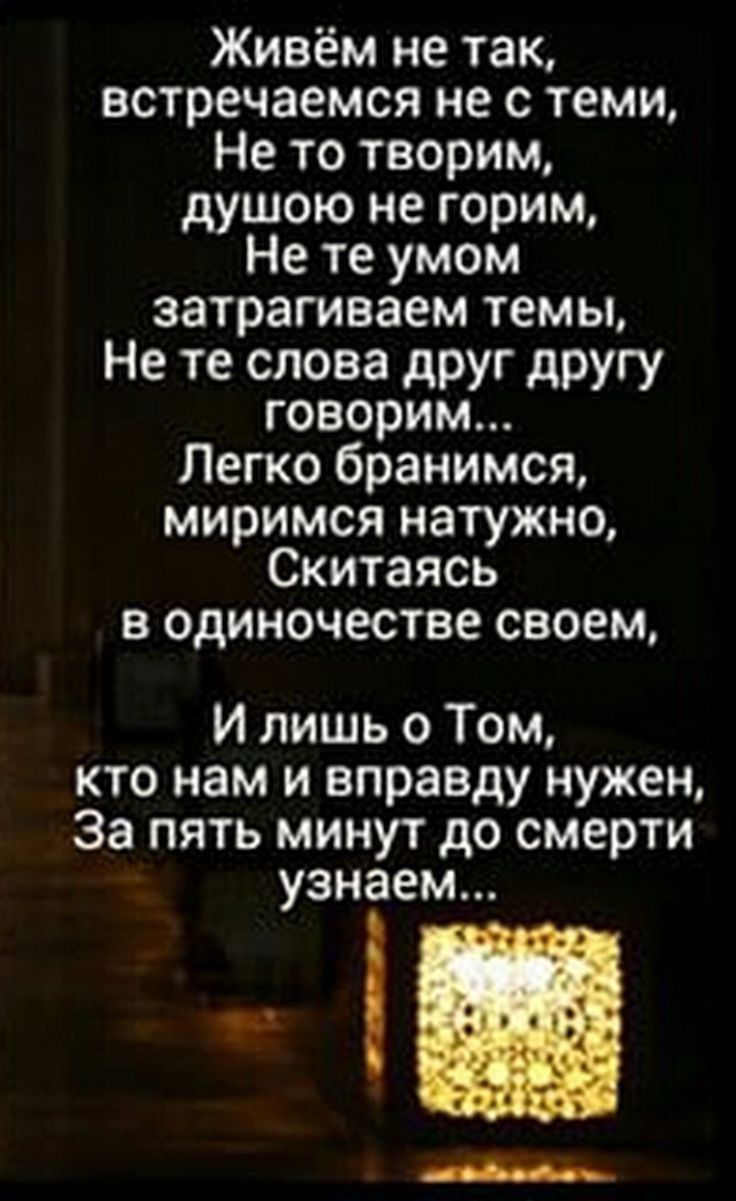 Живём не так встречаемся не с теми Не то творим душою не горим Не те умом затрагиваем темы Не те слова друг другу говорим Легко бранимся миримся натужно Скитаясь в одиночестве своем И лишь 0 Том кто нам и вправду нужен За пять минут до смерти узнаем цв п