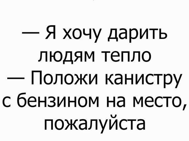 Я хочу дарить людям тепло Положи канистру с бензином на место пожалуйста