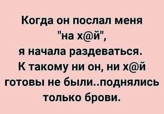 Когда он послал меня на хй я начала раздеваться К такому ни он ни хй готовы не быпиподнялись только брови