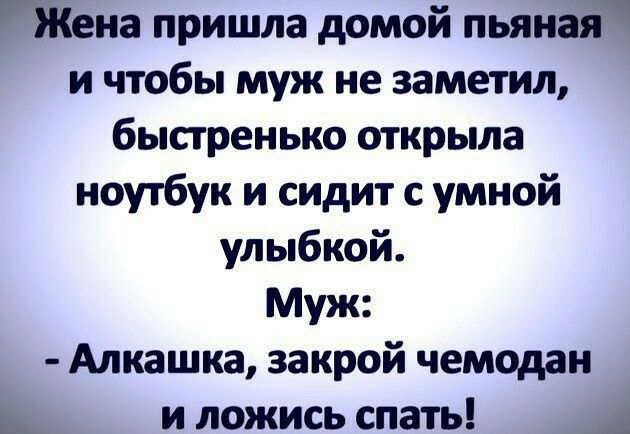 Жена пришла домой пьяна и чтобы муж не заметил быстренько открыла ноутбук и сидит с умной улыбкой Муж Алкашка закрой чемодан __ и ложись спать А