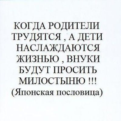 КОГДА РОДИТЕЛИ ТРУДЯТСЯ А ДЕТИ НАСЛАЖДАЮТСЯ ЖИЗНЬЮ ВНУКИ БУДУТ ПРОСИТЬ МИЛОСТЬШЮ Японская пословица