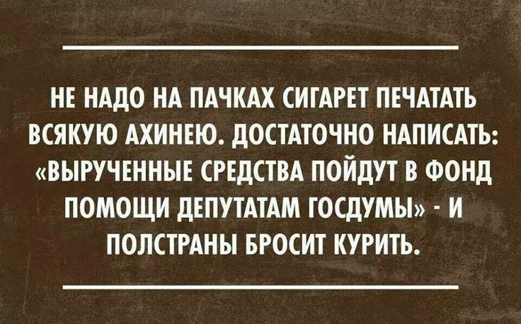 НЕ НАДО НА ПАЧКАХ СИТАРЕТ ПЕЧАТАТЪ ВСЯКУЮ АХИНЕЮ ДОСТАТОЧНО НАПИСАТЬ ВЫРУЧЕННЫЕ СРЕДСТВА ПОЙДУТ В ФОНД ПОМОЩИ ДЕПУТАТАМ ТОСДУМЫ И ПОЛСТРАНЫ БРОСИТ КУРИТЬ