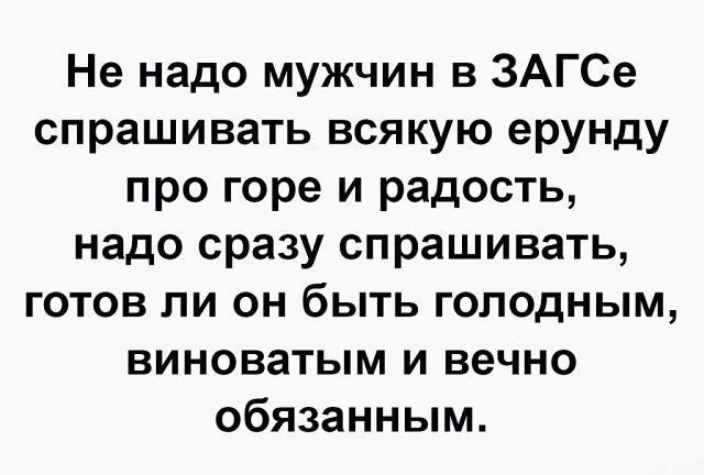Не надо мужчин в ЗАГСе спрашивать всякую ерунду про горе и радость надо сразу спрашивать готов ли он быть голодным виноватым и вечно обязанным