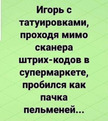 Игорь с татуировками проходя мимо сканера штрих кодов в супермаркете пробился как пачка пельменей