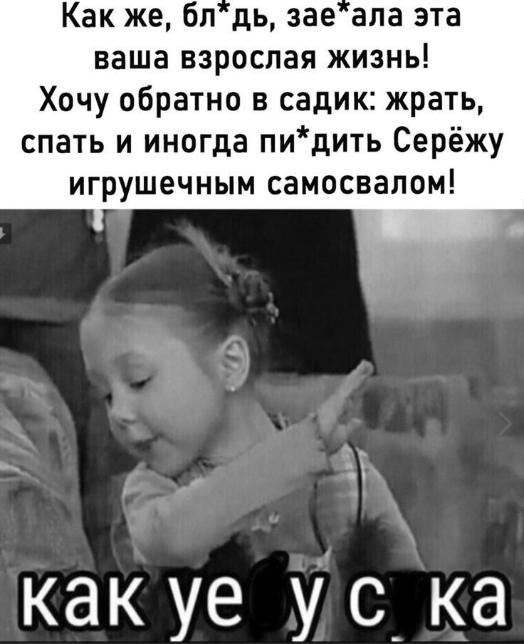 Как же бл дь зае апа эта ваша взрослая жизнь Хочу обратно в садик жрать спать и иногда пидить Серёжу ИГРУШЕЧНЫМ СЭМОСВЗЛОМ как уе у с_ ка