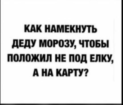 НАМЕКНУТЪ дЕдУ МОРОЗУ ЧТОБЫ положил НЕ под ЕЛКУ А А КАРТУ