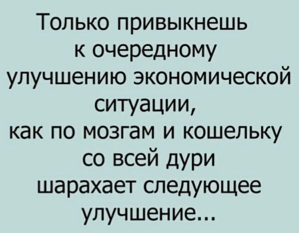 Только привыкнешь к очередному улучшению экономической ситуации как по мозгам и кошельку со всей дури шарахает следующее улучшение