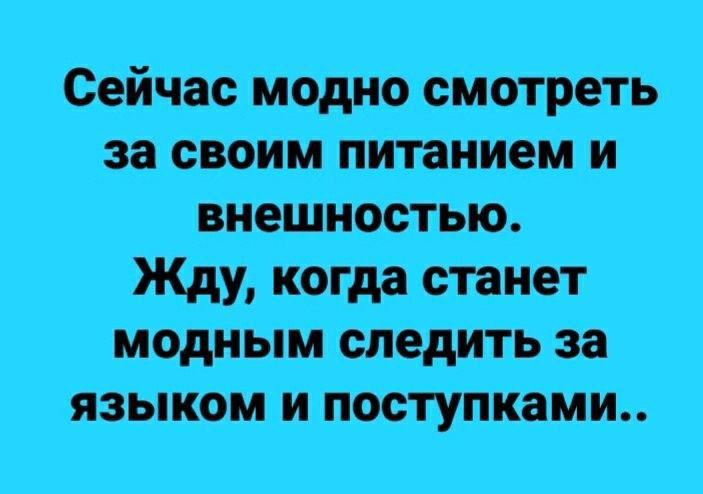 Сейчас Модно смотреть за своим питанием и внешностью Жди Когда станет модным следить за языкбм и поступками