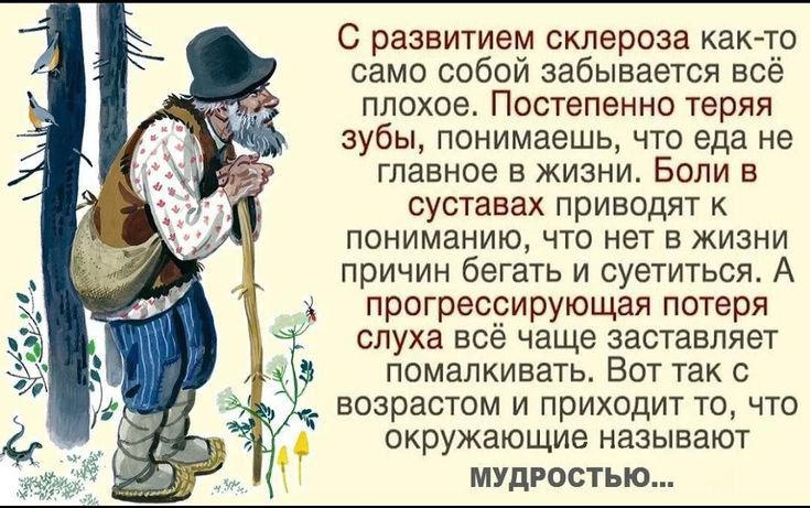 С развитием склероза как то само собой забывается всё плохое Постепенно теряя зубы понимаешь что еда не главное в жизни Боли в суставах приводят к пониманию что нет в жизни причин бегать и суетиться А прогрессирующая потеря слуха всё чаще заставляет помалкивать Вот так с возрастом и приходит то что окружающие называют МУДРОСТЬЮ