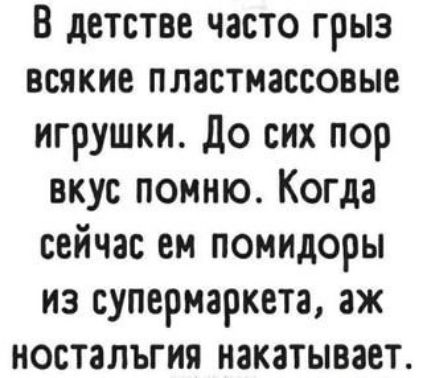 В детстве часто грыз всякие пластмассовые игрушки до сих пор вкус помню Когда сейчас ем помидоры из супермаркета аж ностальгия накатывает