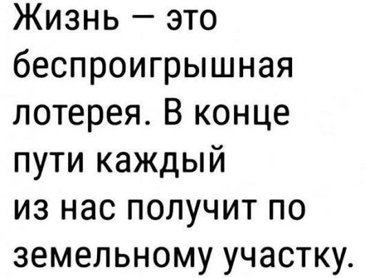 Жизнь это беспроигрышная лотерея В конце пути каждый из нас получит по земельному участку