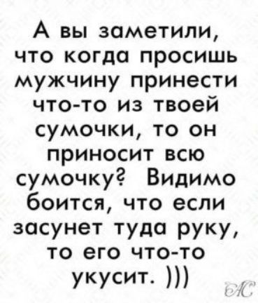 А вы заметили что когда просишь мужчину принести что то из твоей сумочки то он приносит всю сумочку Видимо боится что если засунет туда руку то его что то укусит