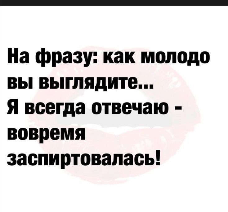 На фразу как молодо вы выглядите я всегда отвечаю вовремя заопиртовапась