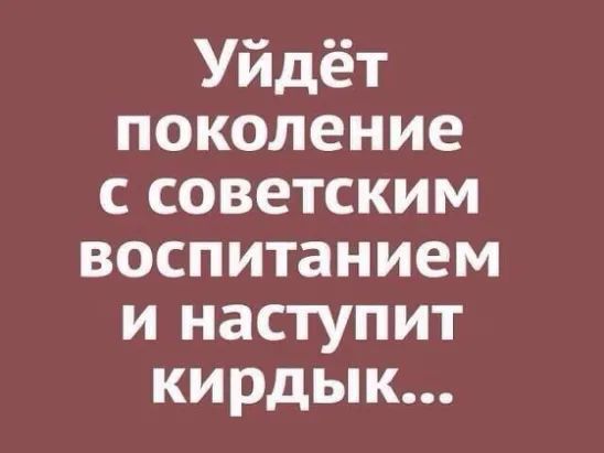 Уйдёт поколение с советским воспитанием и наступит кирдык