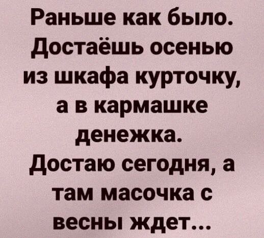 Раньше как было достаёшь осенью из шкафа курточку а в кармашке денежка достаю сегодня а там масочка с весны ждет